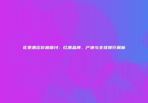 花堡酒庄价格探讨：红酒品牌、产地与全球排行解析