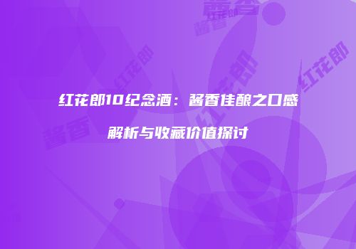 红花郎10纪念酒：酱香佳酿之口感解析与收藏价值探讨
