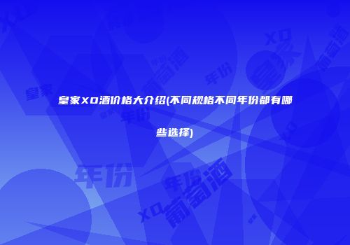 皇家XO酒价格大介绍(不同规格不同年份都有哪些选择)