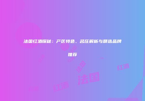 法国红酒探秘：产区特色、名庄解析与精选品牌推荐