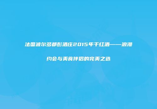 法国波尔多都彭酒庄2015年干红酒——浪漫约会与美食伴侣的完美之选