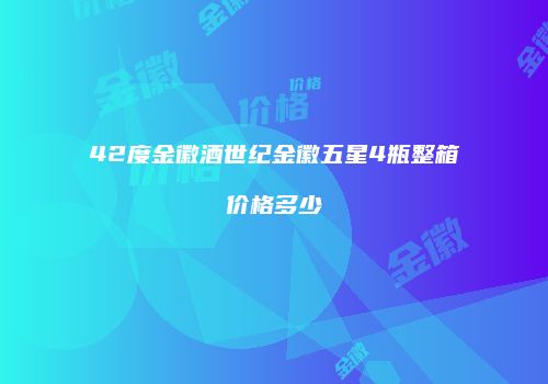 42度金徽酒世纪金徽五星4瓶整箱价格多少