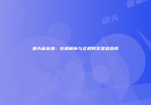 通天葡萄酒：价格解析与正规购买渠道指南