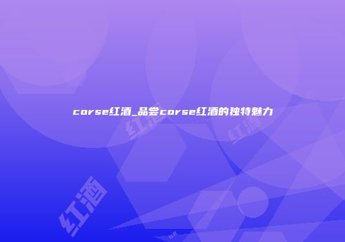 corse红酒_品尝corse红酒的独特魅力