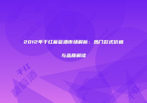 2012年干红葡萄酒市场解析：热门款式价格与品质解读