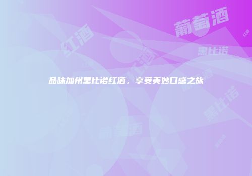 品味加州黑比诺红酒，享受美妙口感之旅