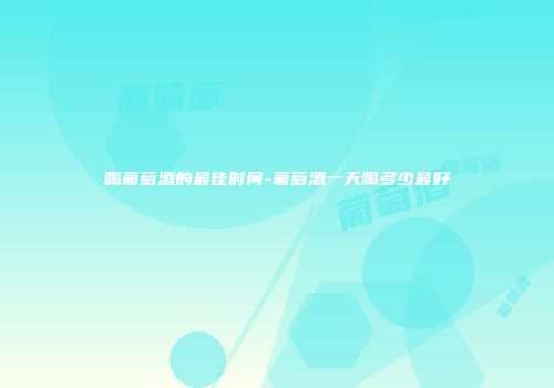 喝葡萄酒的最佳时间-葡萄酒一天喝多少最好