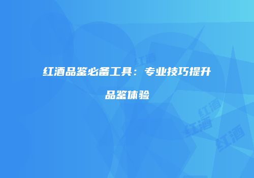 红酒品鉴必备工具：专业技巧提升品鉴体验