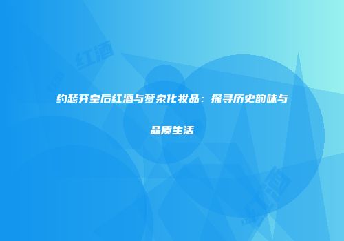 约瑟芬皇后红酒与梦泉化妆品：探寻历史韵味与品质生活