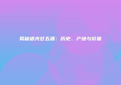 揭秘道光廿五酒：历史、产地与价值