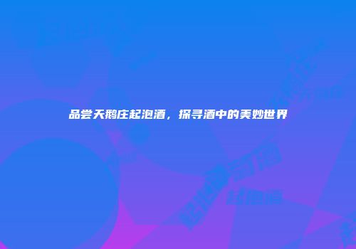 品尝天鹅庄起泡酒，探寻酒中的美妙世界