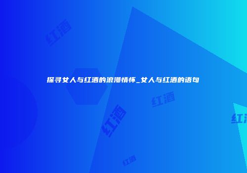 探寻女人与红酒的浪漫情怀_女人与红酒的语句