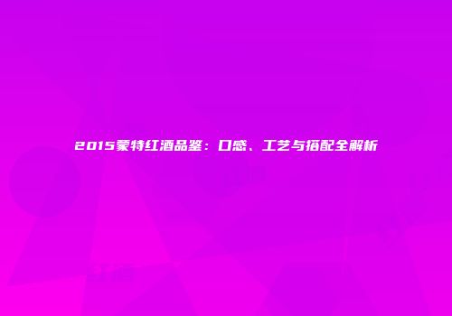2015蒙特红酒品鉴：口感、工艺与搭配全解析