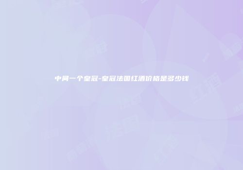 中间一个皇冠-皇冠法国红酒价格是多少钱