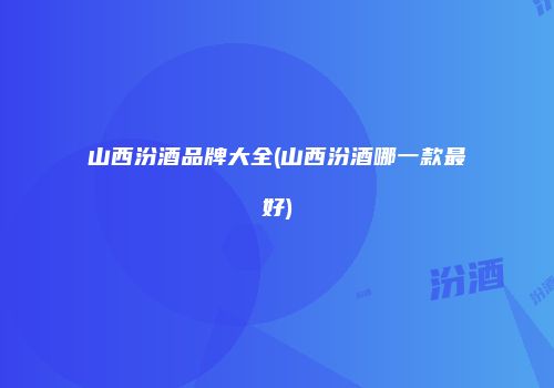 山西汾酒品牌大全(山西汾酒哪一款最好)