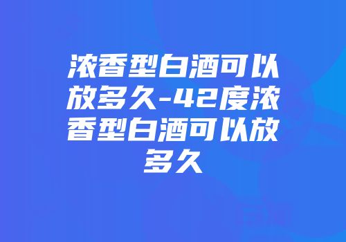浓香型白酒可以放多久-42度浓香型白酒可以放多久