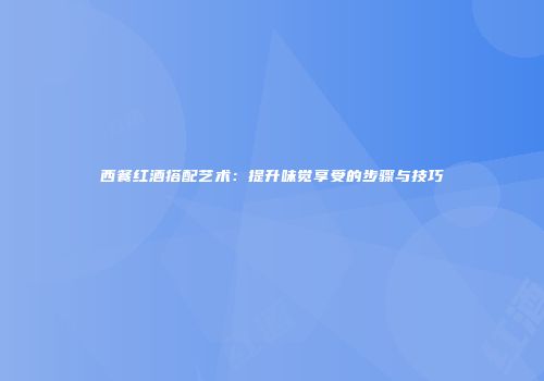 西餐红酒搭配艺术：提升味觉享受的步骤与技巧