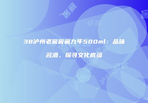 38泸州老窖窖藏九年500ml：品味名酒，探寻文化底蕴