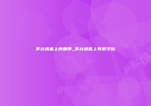 茅台酒盖上的飘带_茅台酒瓶上有数字贴