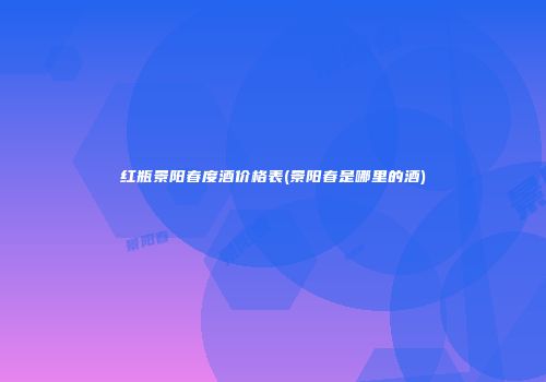 红瓶景阳春度酒价格表(景阳春是哪里的酒)