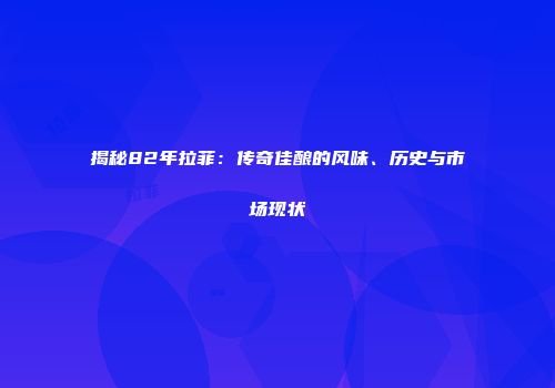 揭秘82年拉菲：传奇佳酿的风味、历史与市场现状