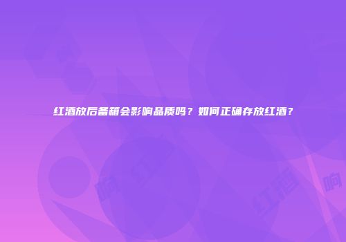 红酒放后备箱会影响品质吗？如何正确存放红酒？