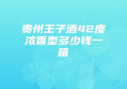 贵州王子酒42度浓香型多少钱一箱
