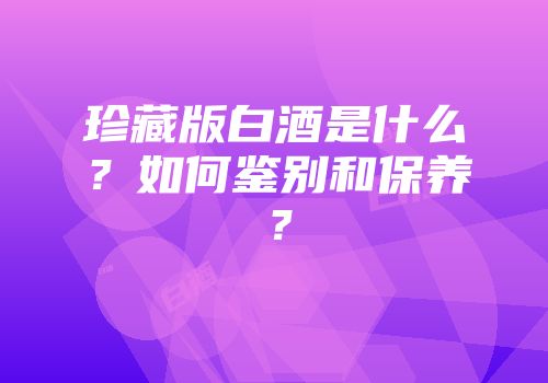 珍藏版白酒是什么？如何鉴别和保养？