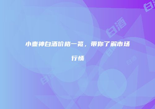 小壶神白酒价格一览，带你了解市场行情