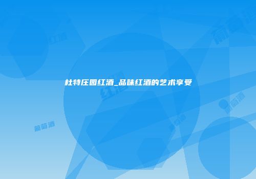 杜特庄园红酒_品味红酒的艺术享受
