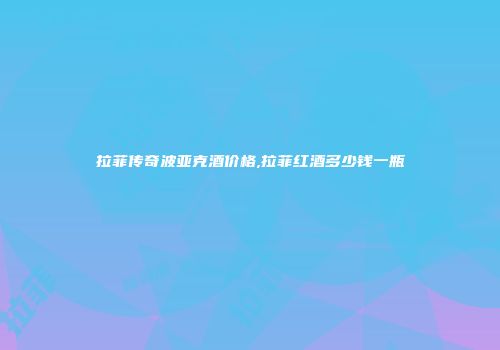 拉菲传奇波亚克酒价格,拉菲红酒多少钱一瓶