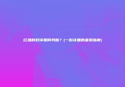 红酒的好坏如何判断？(一份详细的鉴别指南)