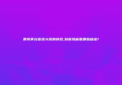 贵州茅台连续大涨的背后,到底隐藏着哪些秘密?
