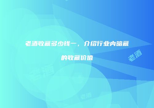 老酒收藏多少钱一，介绍行业内暗藏的收藏价值