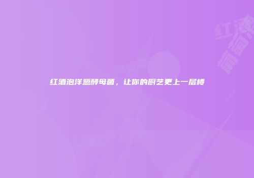 红酒泡洋葱酵母菌，让你的厨艺更上一层楼