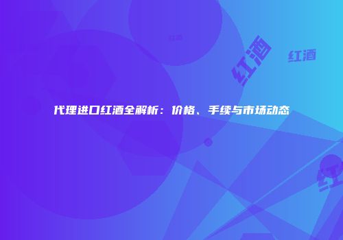 代理进口红酒全解析：价格、手续与市场动态
