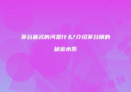 茅台著名的河是什么?介绍茅台镇的秘密水系