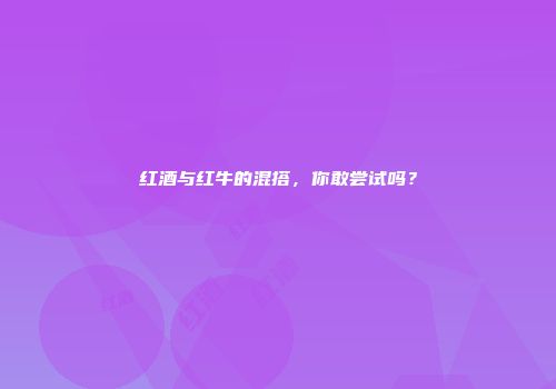 红酒与红牛的混搭，你敢尝试吗？