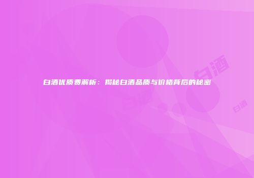 白酒优质费解析：揭秘白酒品质与价格背后的秘密