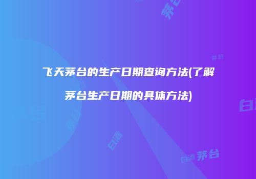 飞天茅台的生产日期查询方法(了解茅台生产日期的具体方法)