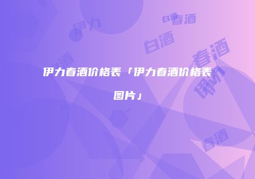 伊力春酒价格表「伊力春酒价格表图片」
