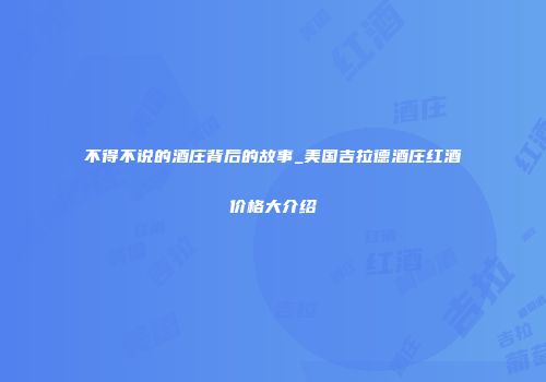 不得不说的酒庄背后的故事_美国吉拉德酒庄红酒价格大介绍