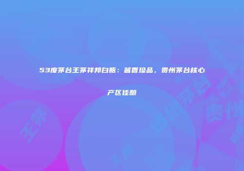 53度茅台王茅祥邦白瓶：酱香珍品，贵州茅台核心产区佳酿
