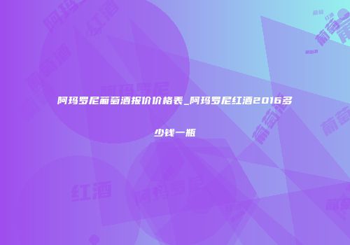 阿玛罗尼葡萄酒报价价格表_阿玛罗尼红酒2016多少钱一瓶