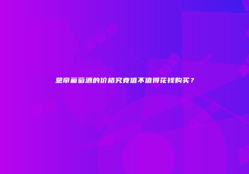 意帝葡萄酒的价格究竟值不值得花钱购买？