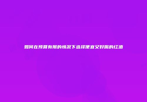 如何在预算有限的情况下选择便宜又好喝的红酒