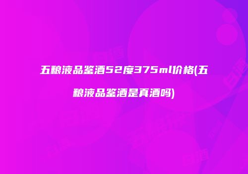 五粮液品鉴酒52度375ml价格(五粮液品鉴酒是真酒吗)