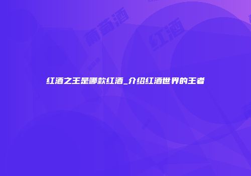红酒之王是哪款红酒_介绍红酒世界的王者