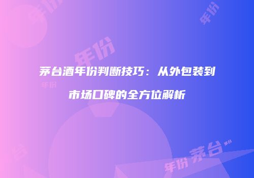 茅台酒年份判断技巧：从外包装到市场口碑的全方位解析
