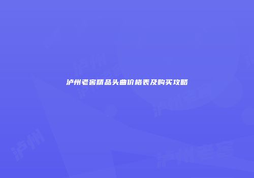 泸州老窖精品头曲价格表及购买攻略